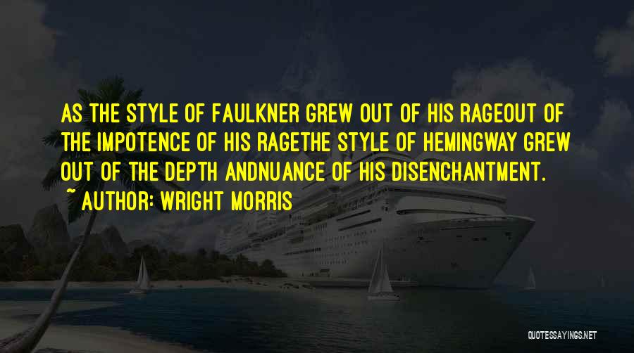 Wright Morris Quotes: As The Style Of Faulkner Grew Out Of His Rageout Of The Impotence Of His Ragethe Style Of Hemingway Grew