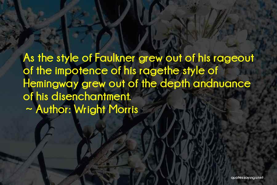 Wright Morris Quotes: As The Style Of Faulkner Grew Out Of His Rageout Of The Impotence Of His Ragethe Style Of Hemingway Grew