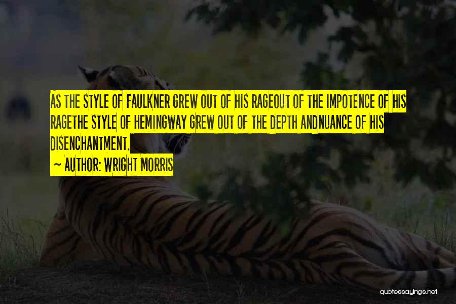 Wright Morris Quotes: As The Style Of Faulkner Grew Out Of His Rageout Of The Impotence Of His Ragethe Style Of Hemingway Grew