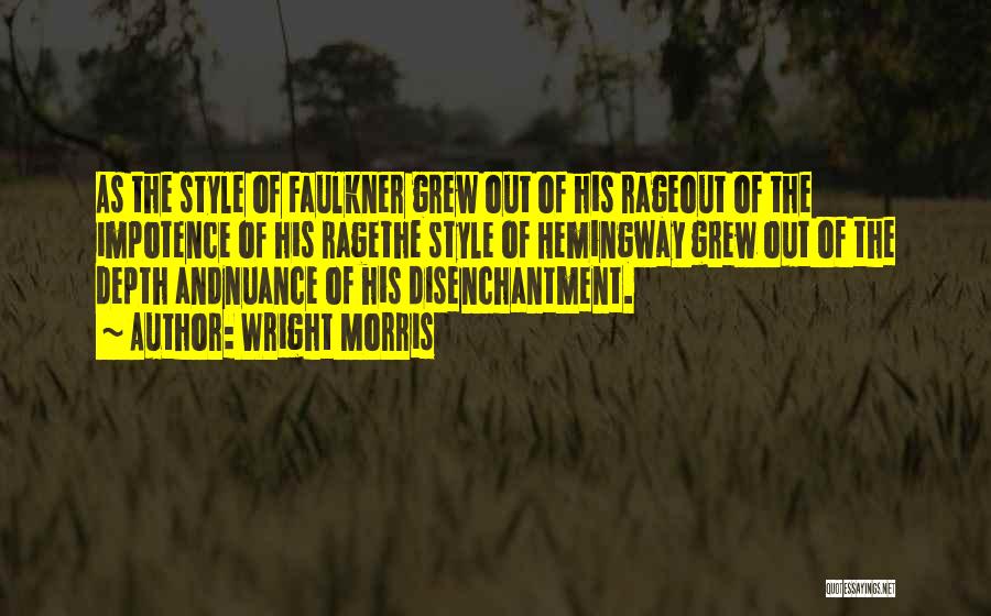 Wright Morris Quotes: As The Style Of Faulkner Grew Out Of His Rageout Of The Impotence Of His Ragethe Style Of Hemingway Grew