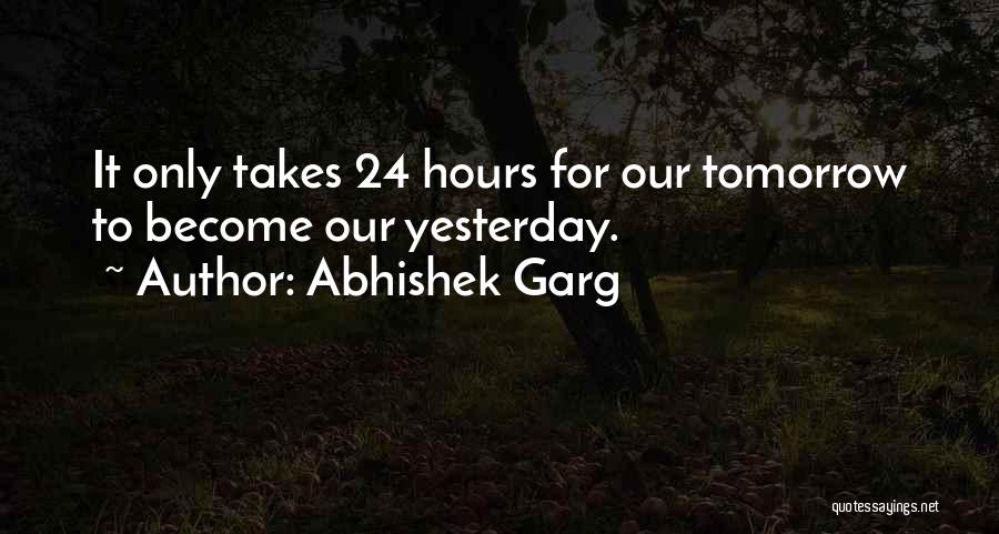 Abhishek Garg Quotes: It Only Takes 24 Hours For Our Tomorrow To Become Our Yesterday.