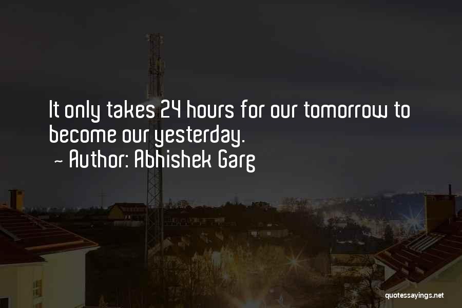 Abhishek Garg Quotes: It Only Takes 24 Hours For Our Tomorrow To Become Our Yesterday.