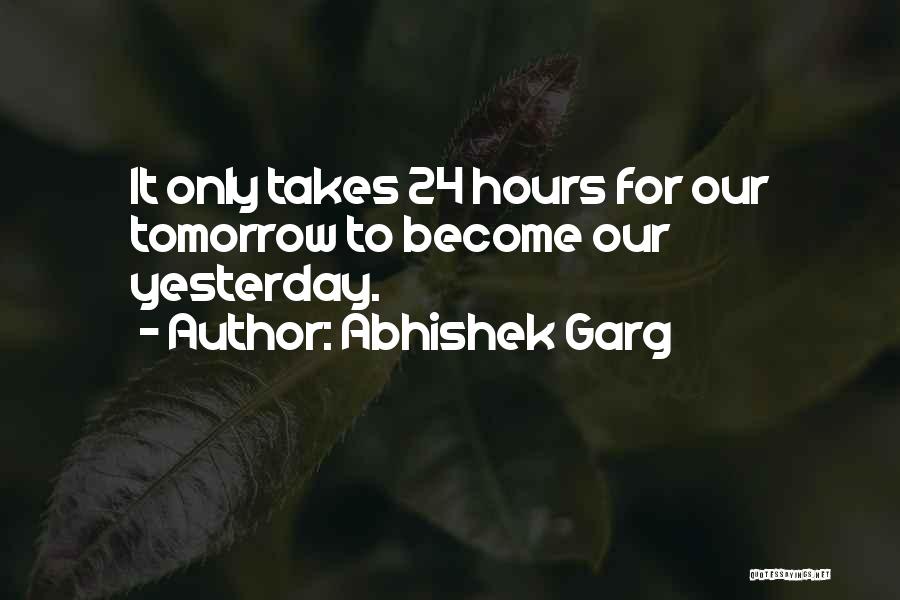 Abhishek Garg Quotes: It Only Takes 24 Hours For Our Tomorrow To Become Our Yesterday.