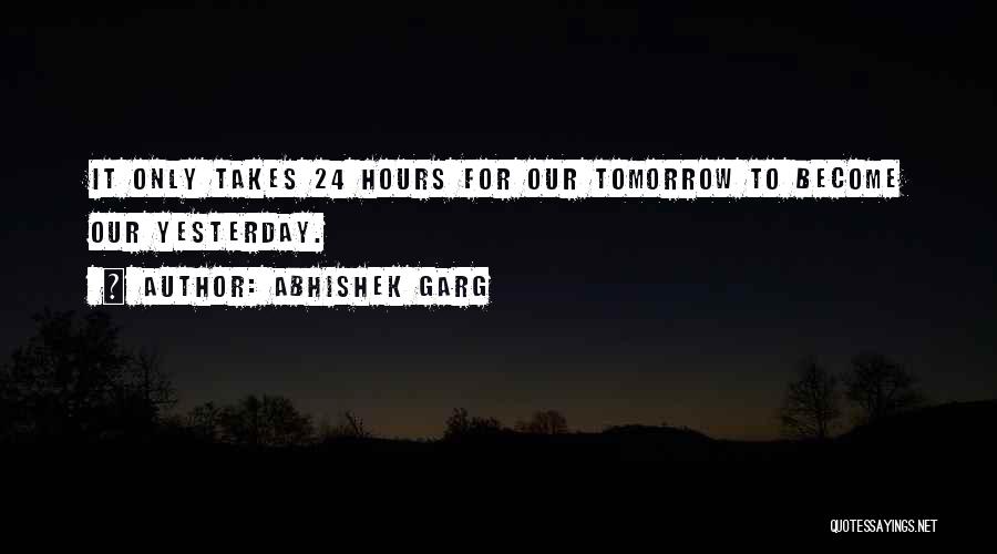Abhishek Garg Quotes: It Only Takes 24 Hours For Our Tomorrow To Become Our Yesterday.