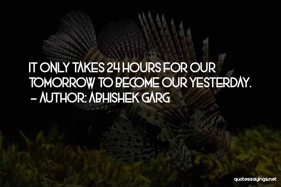 Abhishek Garg Quotes: It Only Takes 24 Hours For Our Tomorrow To Become Our Yesterday.