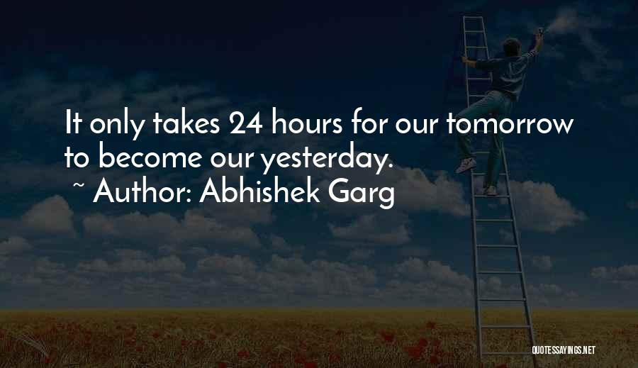 Abhishek Garg Quotes: It Only Takes 24 Hours For Our Tomorrow To Become Our Yesterday.