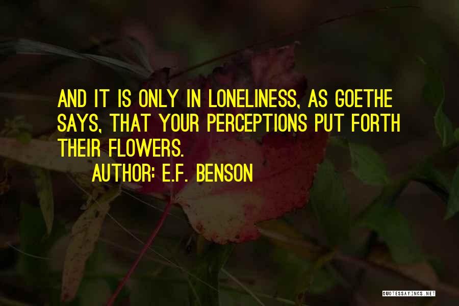 E.F. Benson Quotes: And It Is Only In Loneliness, As Goethe Says, That Your Perceptions Put Forth Their Flowers.