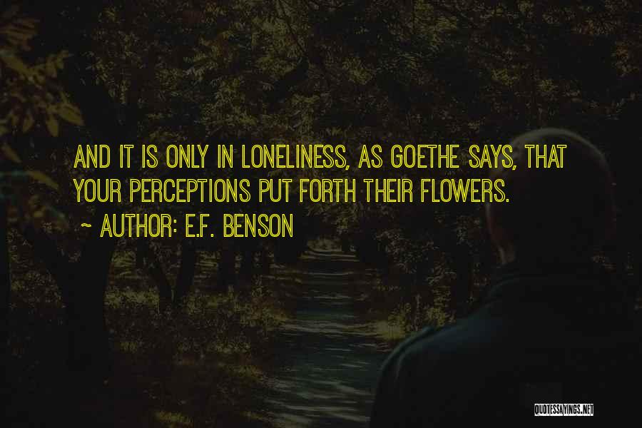 E.F. Benson Quotes: And It Is Only In Loneliness, As Goethe Says, That Your Perceptions Put Forth Their Flowers.