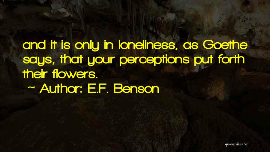 E.F. Benson Quotes: And It Is Only In Loneliness, As Goethe Says, That Your Perceptions Put Forth Their Flowers.