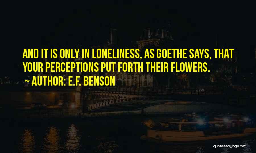 E.F. Benson Quotes: And It Is Only In Loneliness, As Goethe Says, That Your Perceptions Put Forth Their Flowers.