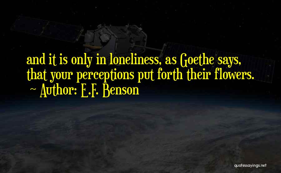 E.F. Benson Quotes: And It Is Only In Loneliness, As Goethe Says, That Your Perceptions Put Forth Their Flowers.