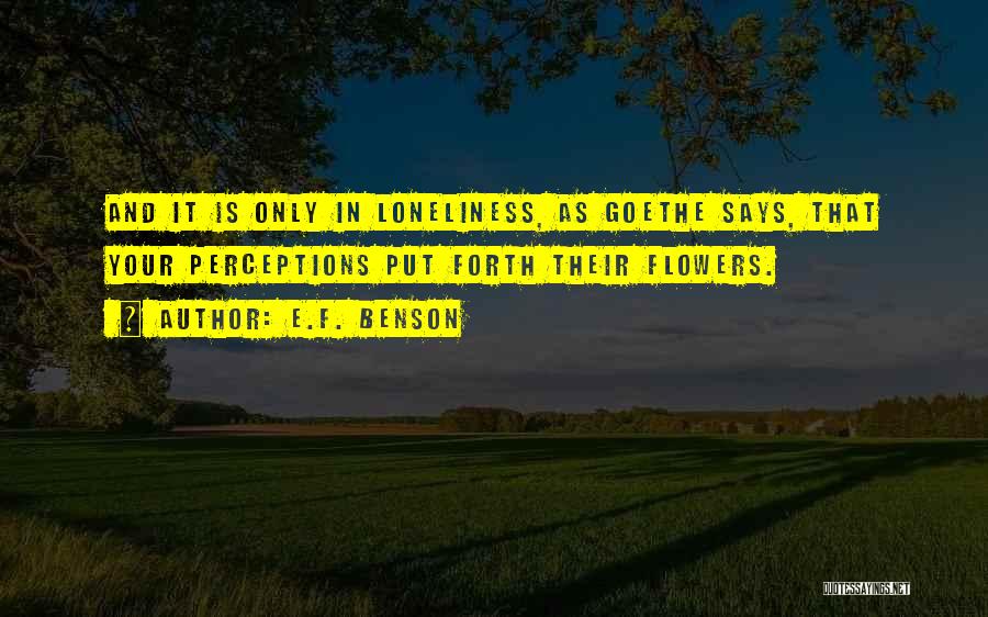 E.F. Benson Quotes: And It Is Only In Loneliness, As Goethe Says, That Your Perceptions Put Forth Their Flowers.