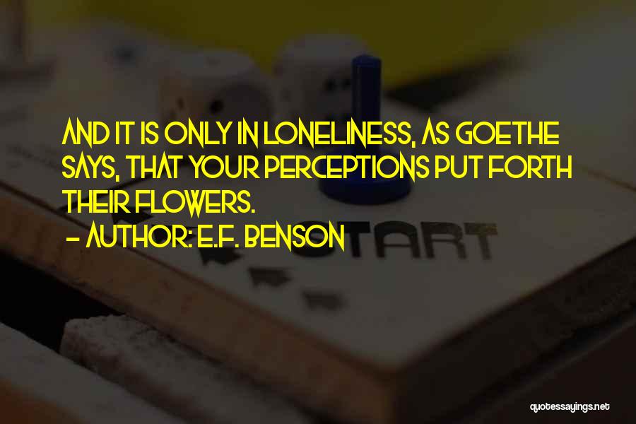 E.F. Benson Quotes: And It Is Only In Loneliness, As Goethe Says, That Your Perceptions Put Forth Their Flowers.