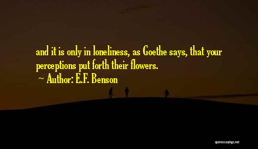 E.F. Benson Quotes: And It Is Only In Loneliness, As Goethe Says, That Your Perceptions Put Forth Their Flowers.