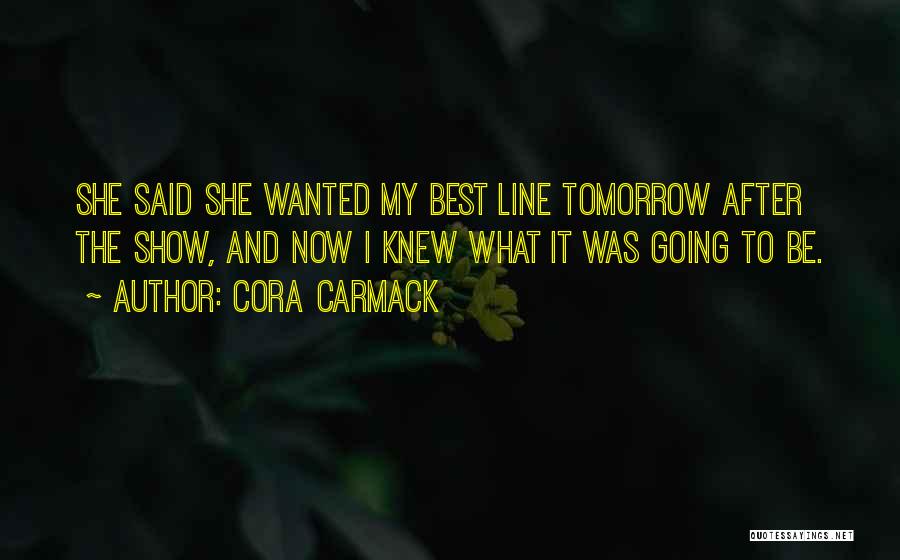 Cora Carmack Quotes: She Said She Wanted My Best Line Tomorrow After The Show, And Now I Knew What It Was Going To