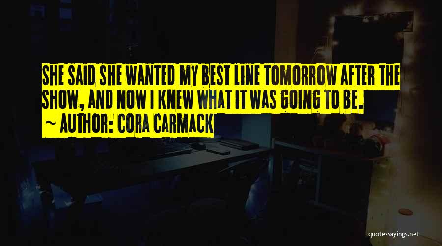 Cora Carmack Quotes: She Said She Wanted My Best Line Tomorrow After The Show, And Now I Knew What It Was Going To