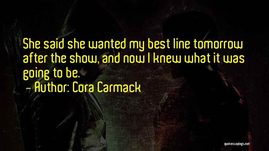 Cora Carmack Quotes: She Said She Wanted My Best Line Tomorrow After The Show, And Now I Knew What It Was Going To
