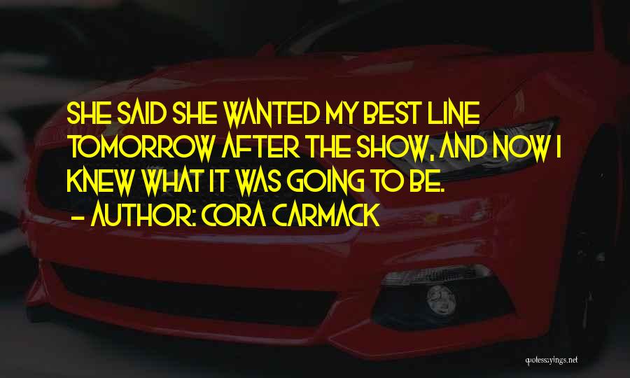 Cora Carmack Quotes: She Said She Wanted My Best Line Tomorrow After The Show, And Now I Knew What It Was Going To