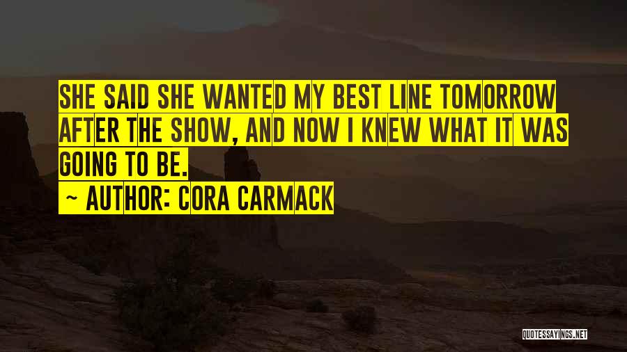 Cora Carmack Quotes: She Said She Wanted My Best Line Tomorrow After The Show, And Now I Knew What It Was Going To