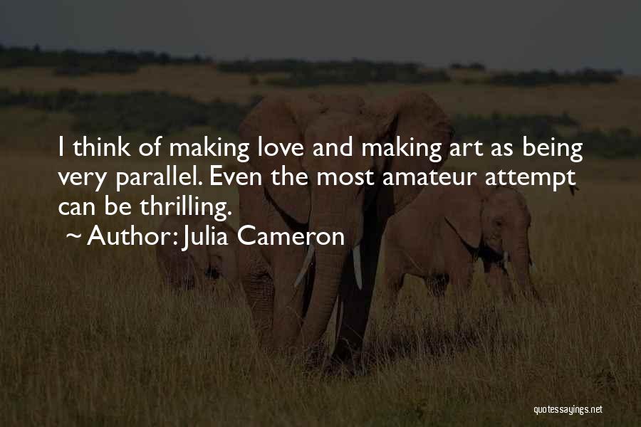 Julia Cameron Quotes: I Think Of Making Love And Making Art As Being Very Parallel. Even The Most Amateur Attempt Can Be Thrilling.