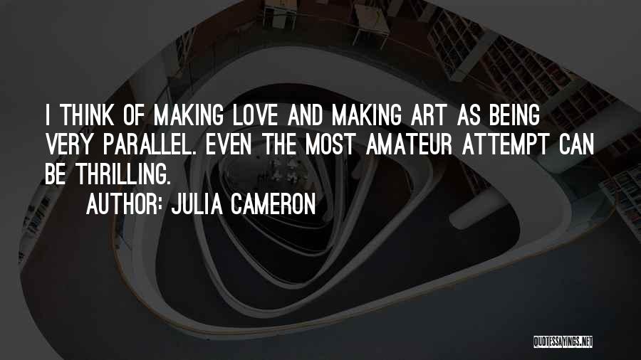 Julia Cameron Quotes: I Think Of Making Love And Making Art As Being Very Parallel. Even The Most Amateur Attempt Can Be Thrilling.