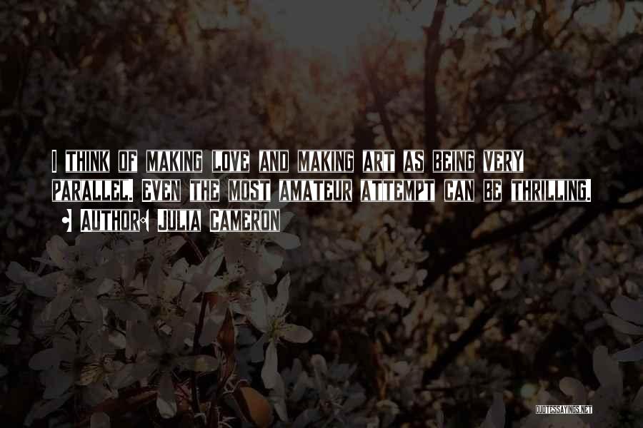 Julia Cameron Quotes: I Think Of Making Love And Making Art As Being Very Parallel. Even The Most Amateur Attempt Can Be Thrilling.