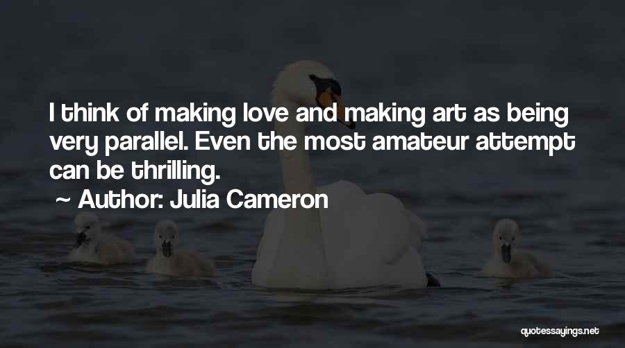 Julia Cameron Quotes: I Think Of Making Love And Making Art As Being Very Parallel. Even The Most Amateur Attempt Can Be Thrilling.