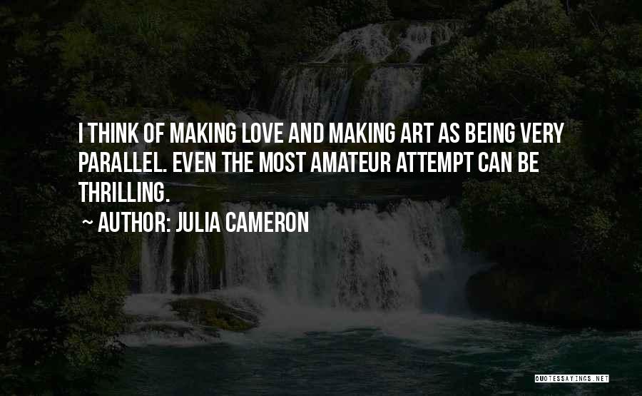 Julia Cameron Quotes: I Think Of Making Love And Making Art As Being Very Parallel. Even The Most Amateur Attempt Can Be Thrilling.