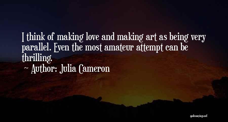 Julia Cameron Quotes: I Think Of Making Love And Making Art As Being Very Parallel. Even The Most Amateur Attempt Can Be Thrilling.