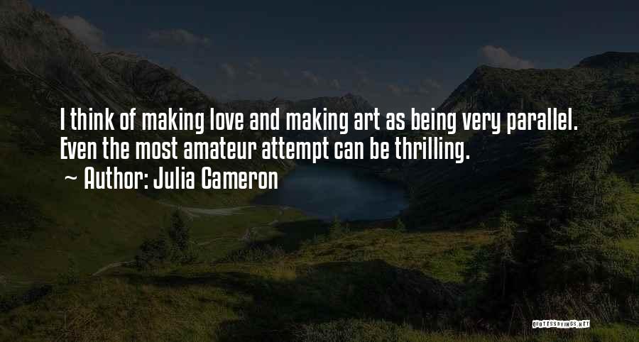 Julia Cameron Quotes: I Think Of Making Love And Making Art As Being Very Parallel. Even The Most Amateur Attempt Can Be Thrilling.