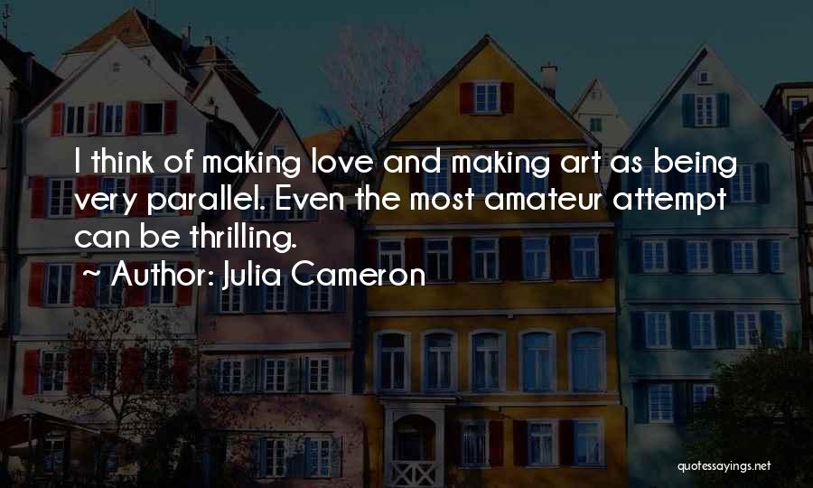 Julia Cameron Quotes: I Think Of Making Love And Making Art As Being Very Parallel. Even The Most Amateur Attempt Can Be Thrilling.