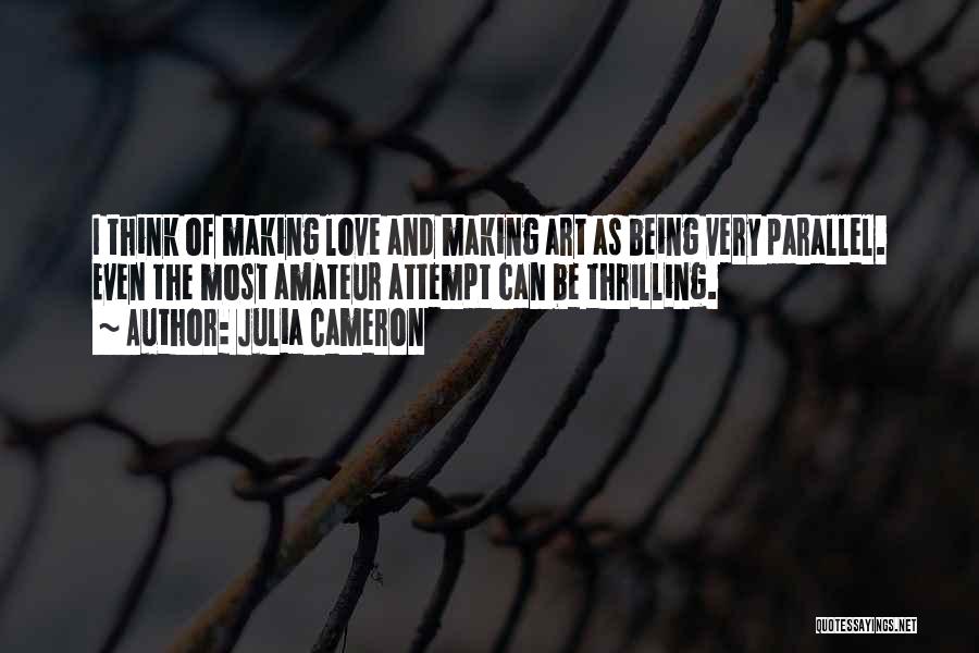 Julia Cameron Quotes: I Think Of Making Love And Making Art As Being Very Parallel. Even The Most Amateur Attempt Can Be Thrilling.