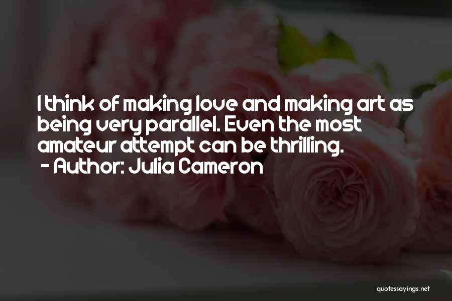 Julia Cameron Quotes: I Think Of Making Love And Making Art As Being Very Parallel. Even The Most Amateur Attempt Can Be Thrilling.