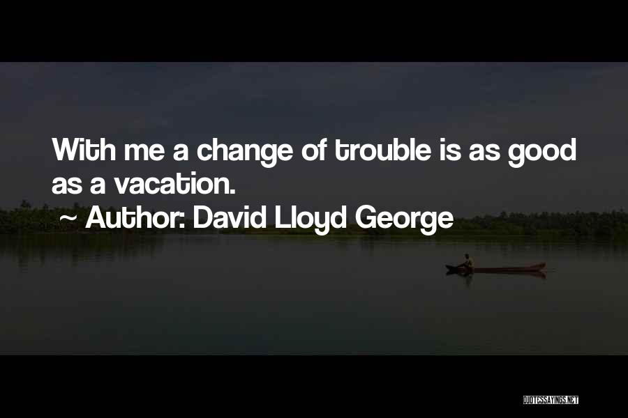 David Lloyd George Quotes: With Me A Change Of Trouble Is As Good As A Vacation.