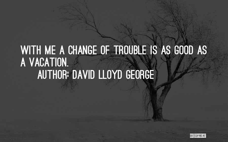 David Lloyd George Quotes: With Me A Change Of Trouble Is As Good As A Vacation.