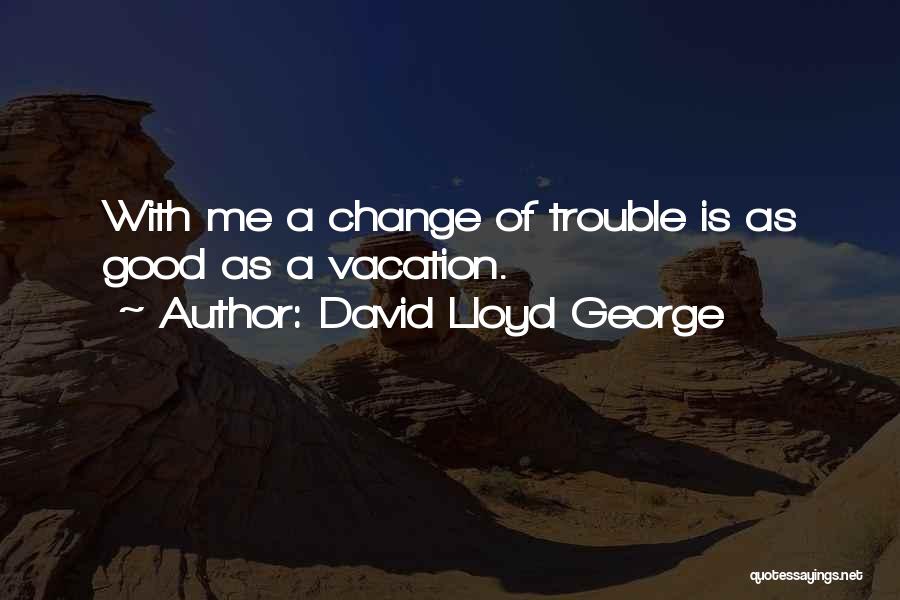 David Lloyd George Quotes: With Me A Change Of Trouble Is As Good As A Vacation.