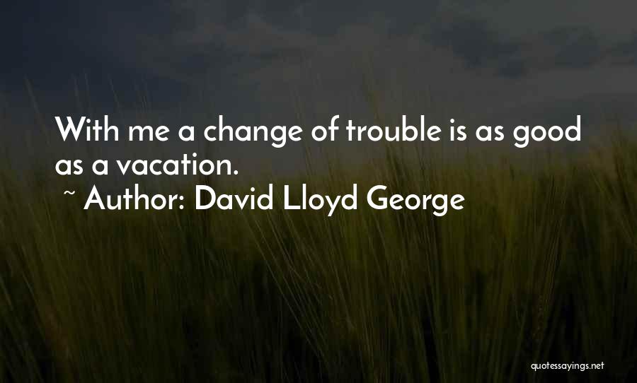 David Lloyd George Quotes: With Me A Change Of Trouble Is As Good As A Vacation.