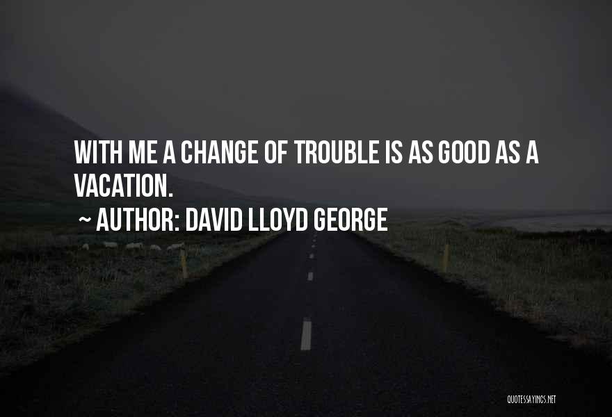 David Lloyd George Quotes: With Me A Change Of Trouble Is As Good As A Vacation.