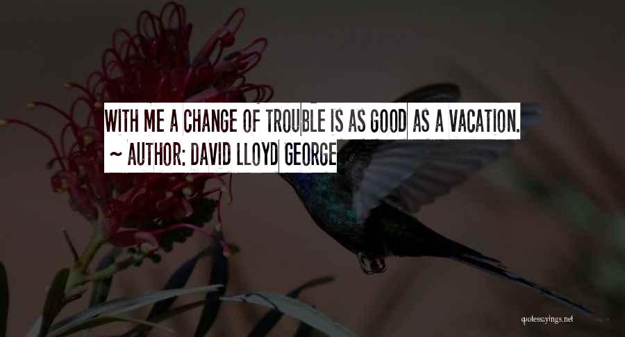 David Lloyd George Quotes: With Me A Change Of Trouble Is As Good As A Vacation.