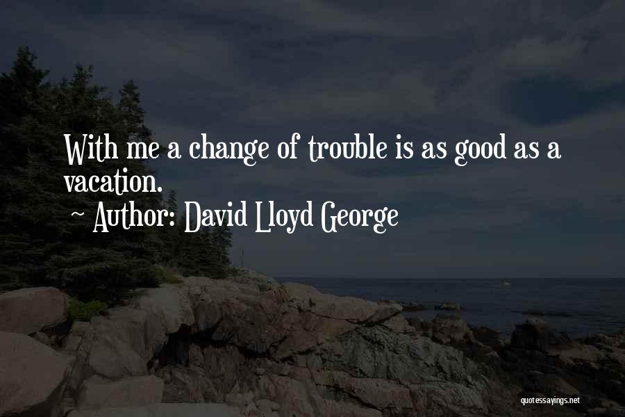 David Lloyd George Quotes: With Me A Change Of Trouble Is As Good As A Vacation.