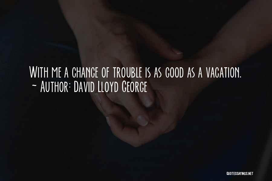 David Lloyd George Quotes: With Me A Change Of Trouble Is As Good As A Vacation.