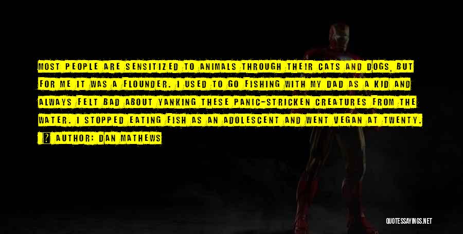 Dan Mathews Quotes: Most People Are Sensitized To Animals Through Their Cats And Dogs, But For Me It Was A Flounder. I Used