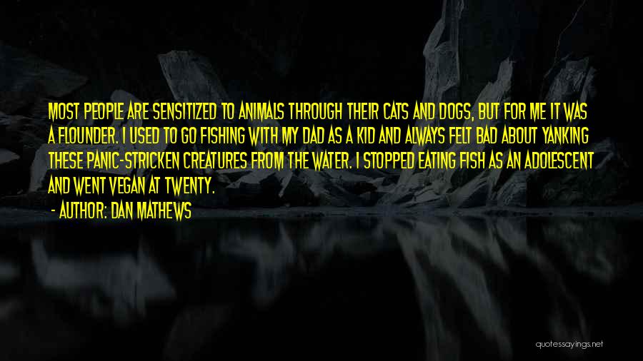 Dan Mathews Quotes: Most People Are Sensitized To Animals Through Their Cats And Dogs, But For Me It Was A Flounder. I Used