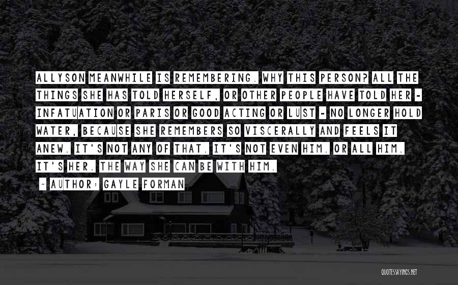 Gayle Forman Quotes: Allyson Meanwhile Is Remembering. Why This Person? All The Things She Has Told Herself, Or Other People Have Told Her