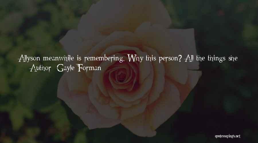 Gayle Forman Quotes: Allyson Meanwhile Is Remembering. Why This Person? All The Things She Has Told Herself, Or Other People Have Told Her