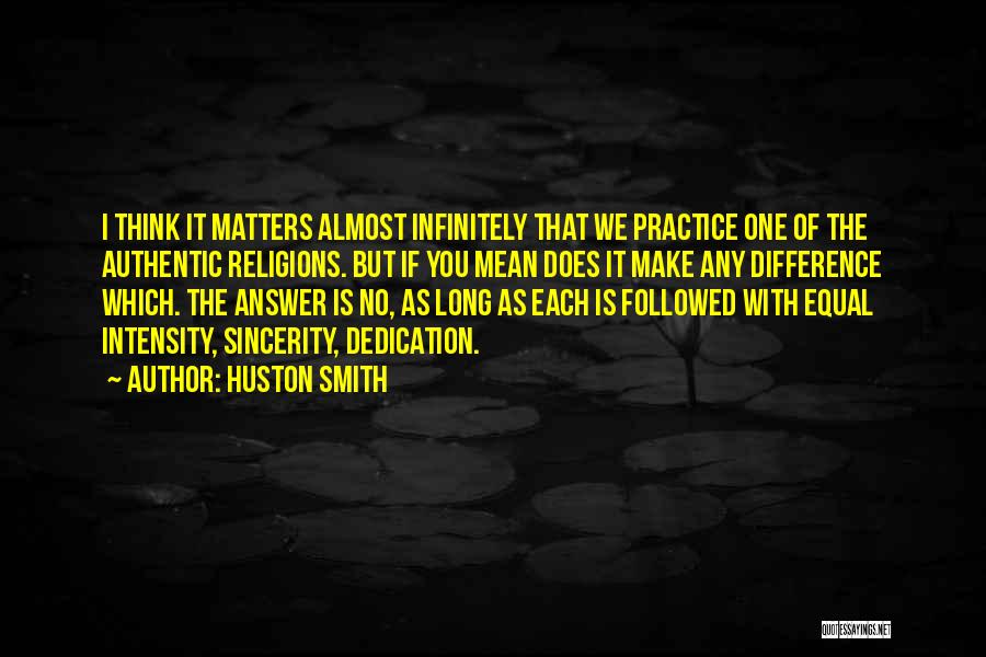 Huston Smith Quotes: I Think It Matters Almost Infinitely That We Practice One Of The Authentic Religions. But If You Mean Does It