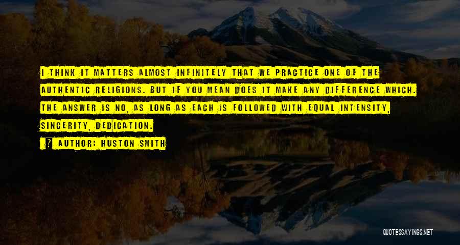 Huston Smith Quotes: I Think It Matters Almost Infinitely That We Practice One Of The Authentic Religions. But If You Mean Does It