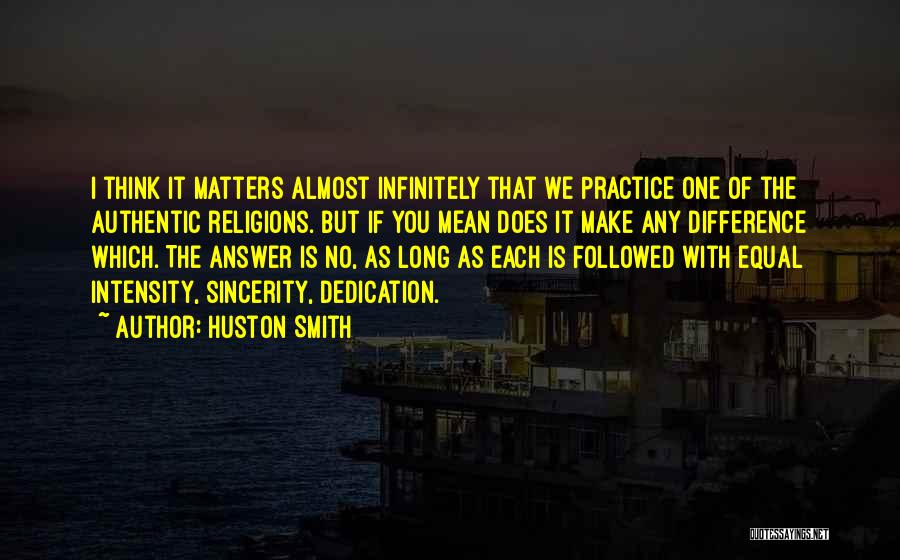 Huston Smith Quotes: I Think It Matters Almost Infinitely That We Practice One Of The Authentic Religions. But If You Mean Does It