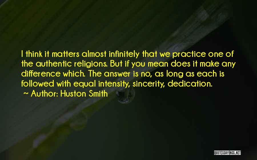 Huston Smith Quotes: I Think It Matters Almost Infinitely That We Practice One Of The Authentic Religions. But If You Mean Does It