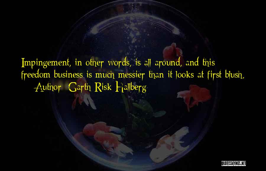 Garth Risk Hallberg Quotes: Impingement, In Other Words, Is All Around, And This Freedom Business Is Much Messier Than It Looks At First Blush.